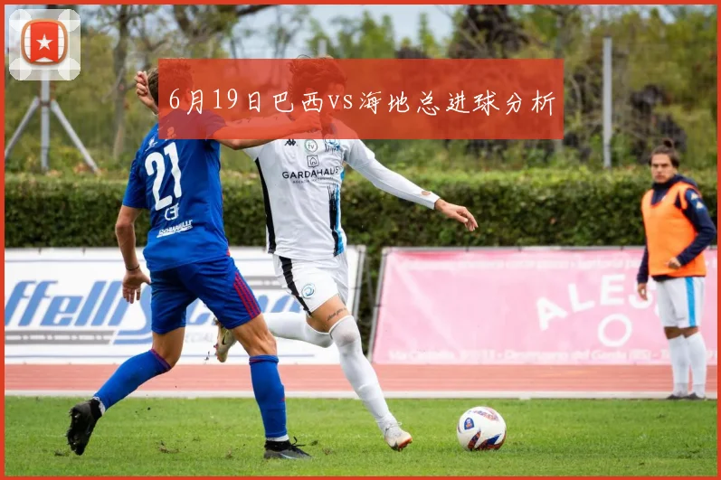 6月19日巴西vs海地总进球分析